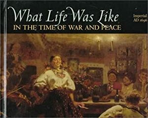 What Life Was Like in the Time of War and Peace: Imperial Russia, AD 1696-1917 by Time-Life Books