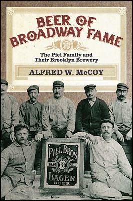 Beer of Broadway Fame: The Piel Family and Their Brooklyn Brewery by Alfred W. McCoy