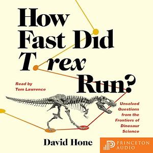 How Fast Did T. Rex Run?: Unsolved Questions from the Frontiers of Dinosaur Science by David Hone