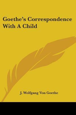 Goethe's Correspondence With A Child by J. Wolfgang Von Goethe