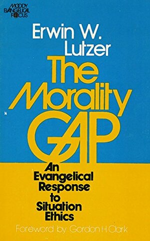 The Morality Gap: An Evangelical Response to Situation Ethics by Gordon H. Clark, Erwin W. Lutzer