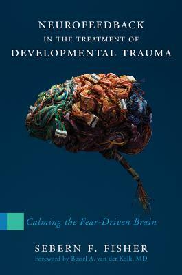 Neurofeedback in the Treatment of Developmental Trauma: Calming the Fear-Driven Brain by Sebern F. Fisher