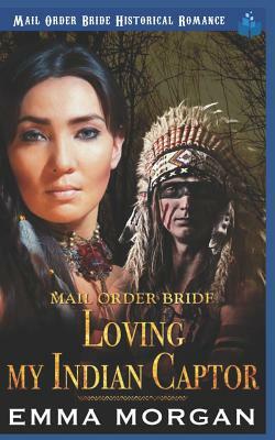 Mail Order Bride: Loving My Indian Captor by Emma Morgan