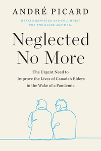 Neglected No More: The Urgent Need to Improve the Lives of Canada's Elders in the Wake of a Pandemic by Andre Picard