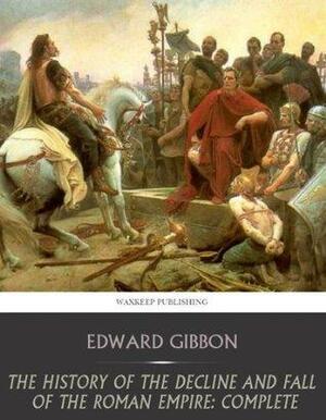 The History of the Decline and Fall of the Roman Empire: Complete by Edward Gibbon
