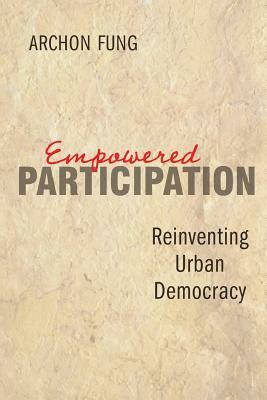 Empowered Participation: Reinventing Urban Democracy by Archon Fung