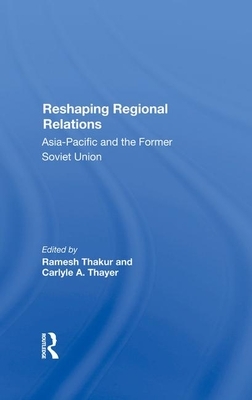 Reshaping Regional Relations: Asiapacific and the Former Soviet Union by Carlyle A. Thayer, Ramesh Chandra Thakur