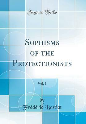Sophisms of the Protectionists, Vol. 1 (Classic Reprint) by Frédéric Bastiat