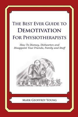 The Best Ever Guide to Demotivation for Physiotherapists: How To Dismay, Dishearten and Disappoint Your Friends, Family and Staff by Mark Geoffrey Young