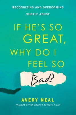 If He's So Great, Why Do I Feel So Bad?: Recognizing and Overcoming Subtle Abuse by Avery Neal