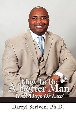 How to Be a Better Man in 21 Days or Less! by Darryl Scriven