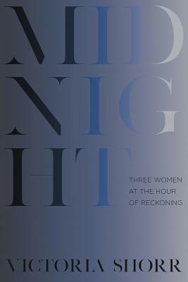 Midnight: Three Women at the Hour of Reckoning by Victoria Shorr