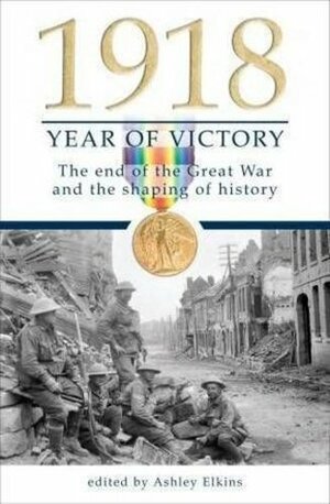 1918 Year Of Victory: The End Of The Great War And The Shaping Of History by Ashley Ekins