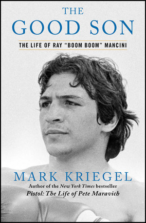 The Good Son: The Life of Ray Boom Boom Mancini by Mark Kriegel