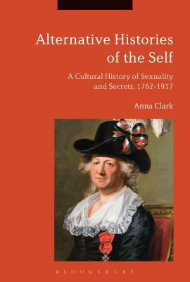 Alternative Histories of the Self: A Cultural History of Sexuality and Secrets, 1762-1917 by Anna Clark