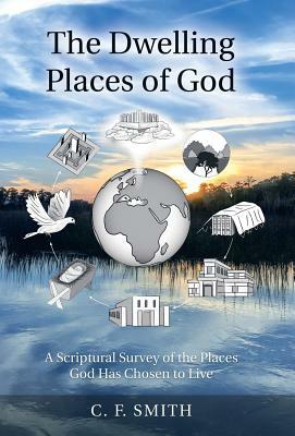The Dwelling Places of God: A Scriptural Survey of the Places God Has Chosen to Live by C. F. Smith