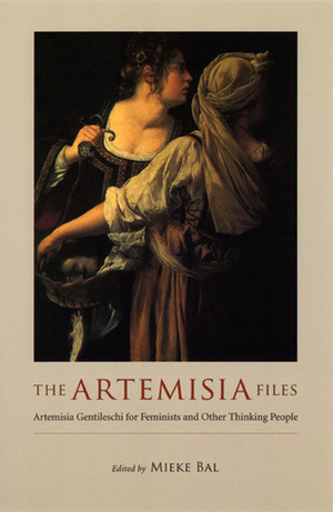 The Artemisia Files: Artemisia Gentileschi for Feminists and Other Thinking People by Mieke Bal