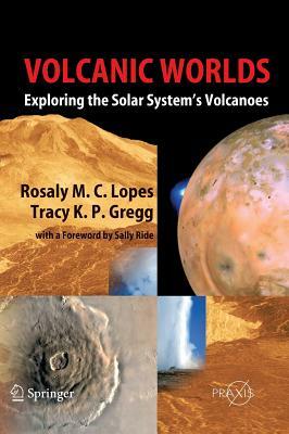 Volcanic Worlds: Exploring the Solar System's Volcanoes by Tracy K. P. Gregg, Rosaly M. C. Lopes