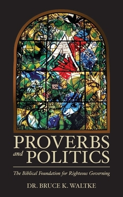 Proverbs and Politics: The Biblical Foundation for Righteous Governing by Bruce K. Waltke