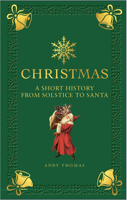 Christmas: A Short History from Solstice to Santa by Andy Thomas