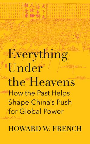 Everything Under the Heavens: How the Past Helps Shape China's Push for Global Power by Howard W. French