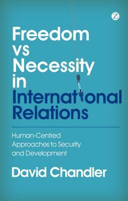 Freedom Vs Necessity in International Relations: Human-Centred Approaches to Security and Development by David Chandler