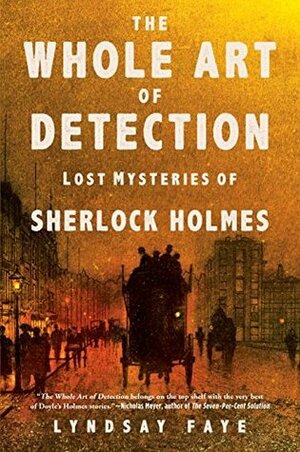 The Whole Art of Detection: Lost Mysteries of Sherlock Holmes by Lyndsay Faye