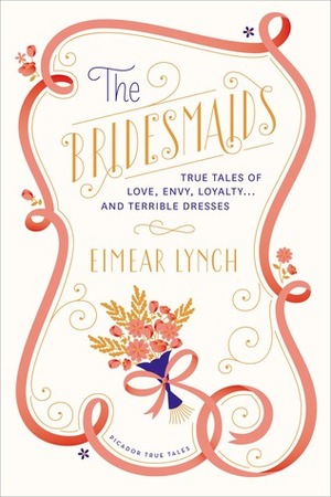The Bridesmaids: True Tales of Love, Envy, Loyalty . . . and Terrible Dresses by Eimear Lynch
