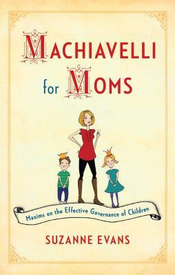 Machiavelli for Moms: Maxims on the Effective Governance of Children* by Suzanne Evans