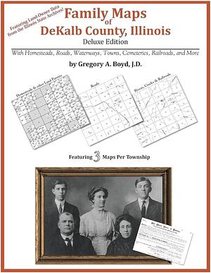 Family Maps of Dekalb County, Illinois, Deluxe Edition: With Homesteads, Roads, Waterways, Towns, Cemeteries, Railroads, and More by Gregory a Boyd J D, Gregory A. Boyd