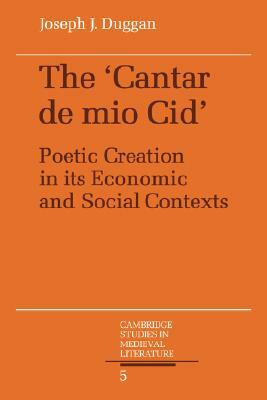 The Cantar de Mio Cid: Poetic Creation in Its Economic and Social Contexts by Joseph J. Duggan