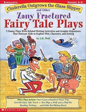 Cinderella Outgrows the Glass Slipper and Other Zany Fractured Fairy Tale Plays: 5 Funny Plays with Related Writing Activities and Graphic Organizers by Joan M. Wolf, Joan Wolf