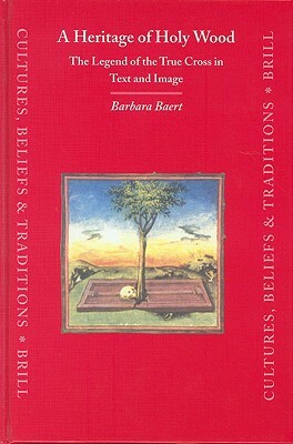 A Heritage of Holy Wood: The Legend of the True Cross in Text and Image by Barbara Baert