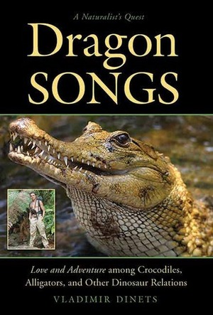 Dragon Songs: Love and Adventure among Crocodiles, Alligators, and Other Dinosaur Relations by Vladimir Dinets