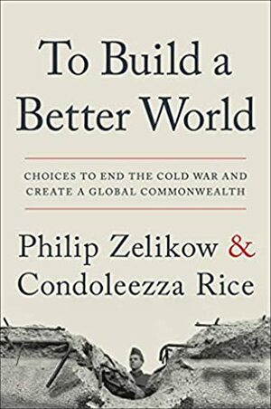 To Build a Better World: Choices to End the Cold War and Create a Global Commonwealth by Condoleezza Rice, Philip D. Zelikow