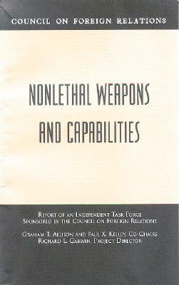 Nonlethal Weapons and Capabilities: Report of an Independent Task Force Sponsored by the Council on Foreign Relations by Graham T. Allison, Paul X. Kelley