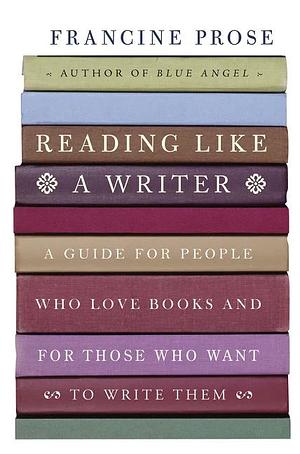 Reading Like a Writer: A Guide for People Who Love Books and for Those Who Want to Write Them by Francine Prose