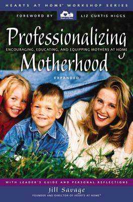 Professionalizing Motherhood: Encouraging, Educating, and Equipping Mothers at Home by Jill Savage