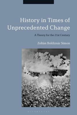 History in Times of Unprecedented Change: A Theory for the 21st Century by Zoltán Boldizsár Simon