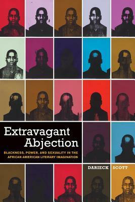 Extravagant Abjection: Blackness, Power, and Sexuality in the African American Literary Imagination by Darieck Scott