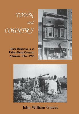 Town and Country: Race Relations in an Urban-Rural Context, Arkansas, 1865-1905 by John Graves