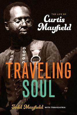 Traveling Soul: The Life of Curtis Mayfield by Travis Atria, Todd Mayfield