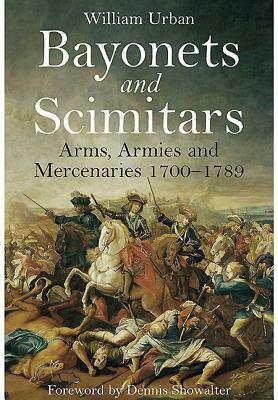 Bayonets and Scimitars: Arms, Armies and Mercenaries 1700-1789 by William Urban