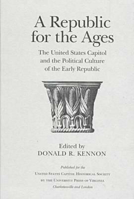 A Republic for the Ages: The United States Capitol and the Political Culture of the Early Republic by 