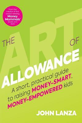 The Art of Allowance: A Short, Practical Guide to Raising Money-Smart, Money-Empowered Kids by John Lanza