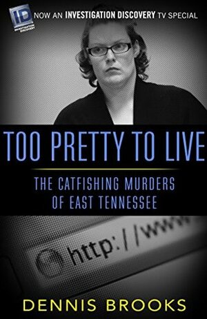 Too Pretty To Live: The Catfishing Murders of East Tennessee by Dennis Brooks