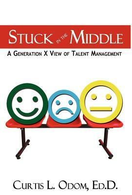 Stuck in the Middle a Generation X View of Talent Management by Curtis L. Odom