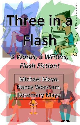 Three in a Flash: 3 Words, 3 Writers, Flash Fiction! by Michael Mayo, Nancy Worssam, Rosemary Mayo