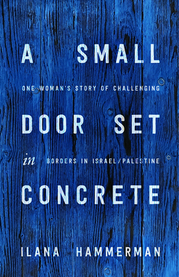 A Small Door Set in Concrete: One Woman's Story of Challenging Borders in Israel/Palestine by Ilana Hammerman