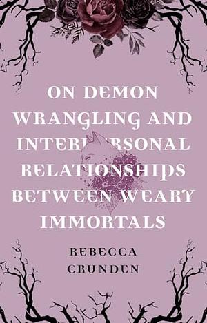 On Demon Wrangling and Interpersonal Relationships Between Weary Immortals by Rebecca Crunden